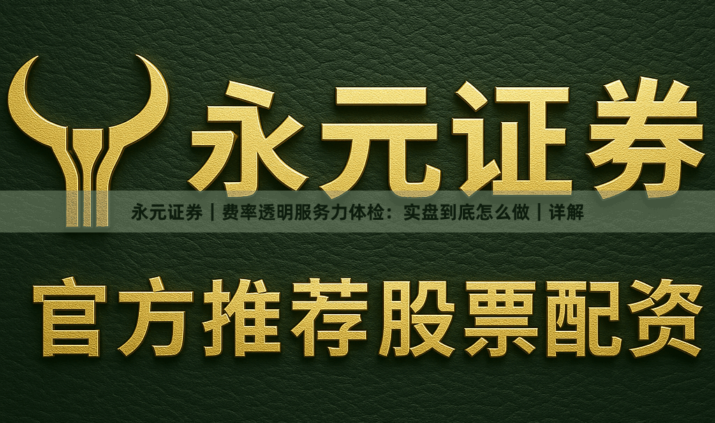 永元证券｜费率透明服务力体检：实盘到底怎么做｜详解