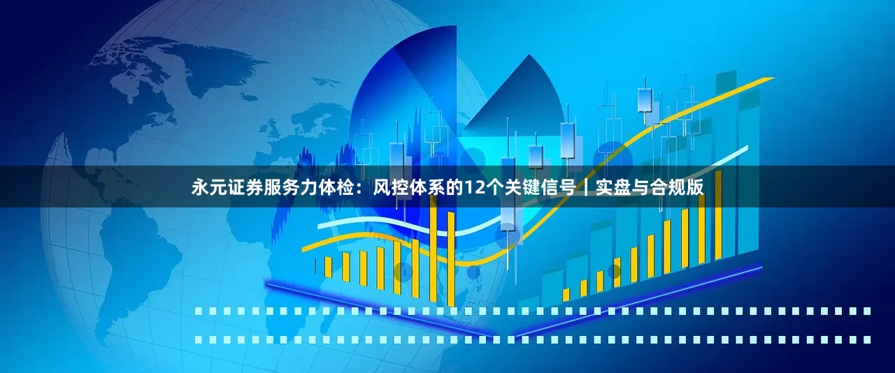 永元证券服务力体检：风控体系的12个关键信号｜实盘与合规版