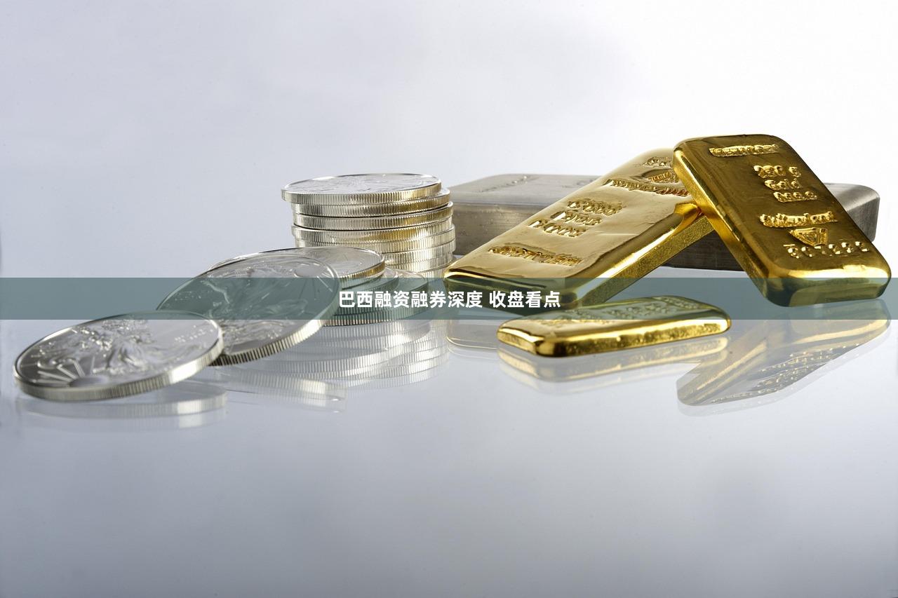 巴西融资融券深度 收盘看点