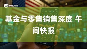 基金与零售销售深度 午间快报