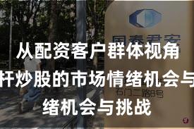从配资客户群体视角看杠杆炒股的市场情绪机会与挑战