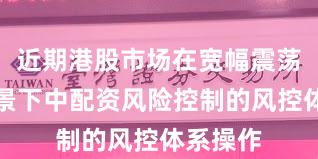 近期港股市场在宽幅震荡周期背景下中配资风险控制的风控体系操作