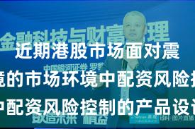 近期港股市场面对震荡市环境的市场环境中配资风险控制的产品设计