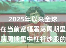 2025年以来全球资本市场在当前宽幅震荡周期里中杠杆炒股的数