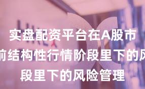 实盘配资平台在A股市场在当前结构性行情阶段里下的风险管理