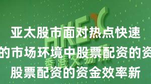亚太股市面对热点快速轮动时期的市场环境中股票配资的资金效率新