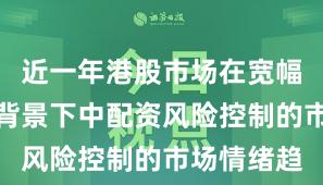 近一年港股市场在宽幅震荡周期背景下中配资风险控制的市场情绪趋