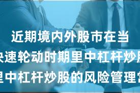 近期境内外股市在当前热点快速轮动时期里中杠杆炒股的风险管理常