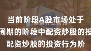 当前阶段A股市场处于宽幅震荡周期的阶段中配资炒股的投资行为阶