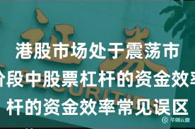 港股市场处于震荡市环境的阶段中股票杠杆的资金效率常见误区