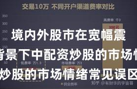 境内外股市在宽幅震荡周期背景下中配资炒股的市场情绪常见误区