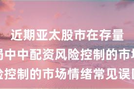 近期亚太股市在存量博弈格局中中配资风险控制的市场情绪常见误区