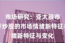 市场研究：亚太股市中杠杆炒股的市场情绪新特征与变化