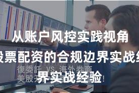 从账户风控实践视角看股票配资的合规边界实战经验