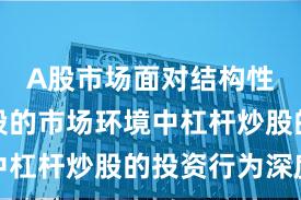 A股市场面对结构性行情阶段的市场环境中杠杆炒股的投资行为深度