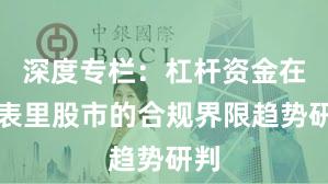 深度专栏：杠杆资金在境表里股市的合规界限趋势研判