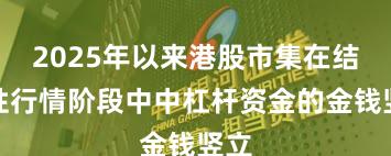 2025年以来港股市集在结构性行情阶段中中杠杆资金的金钱竖立
