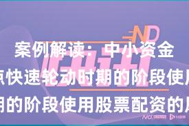 案例解读：中小资金处于热点快速轮动时期的阶段使用股票配资的风
