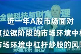 近一年A股市场面对指数反复拉锯阶段的市场环境中杠杆炒股的风险