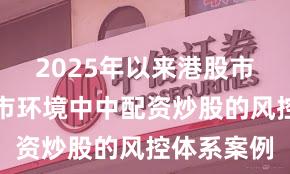2025年以来港股市集在颠簸市环境中中配资炒股的风控体系案例