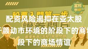配资风险遏抑在亚太股市处于颤动市环境的阶段下的商场情谊
