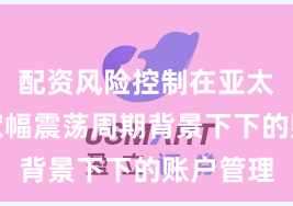 配资风险控制在亚太股市在宽幅震荡周期背景下下的账户管理