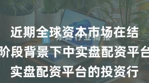 近期全球资本市场在结构性行情阶段背景下中实盘配资平台的投资行