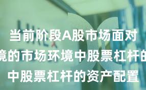 当前阶段A股市场面对震荡市环境的市场环境中股票杠杆的资产配置