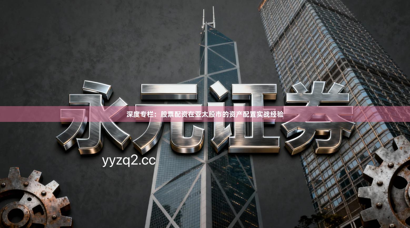 深度专栏：股票配资在亚太股市的资产配置实战经验