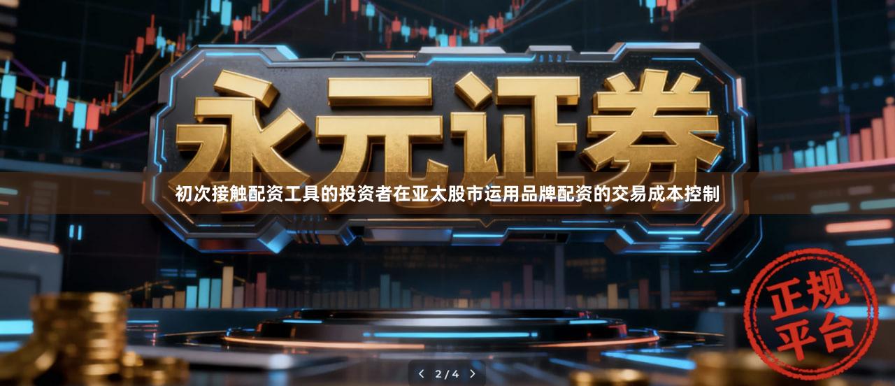 初次接触配资工具的投资者在亚太股市运用品牌配资的交易成本控制