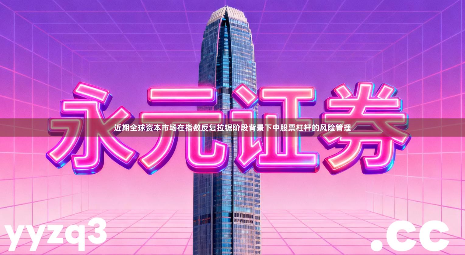 近期全球资本市场在指数反复拉锯阶段背景下中股票杠杆的风险管理