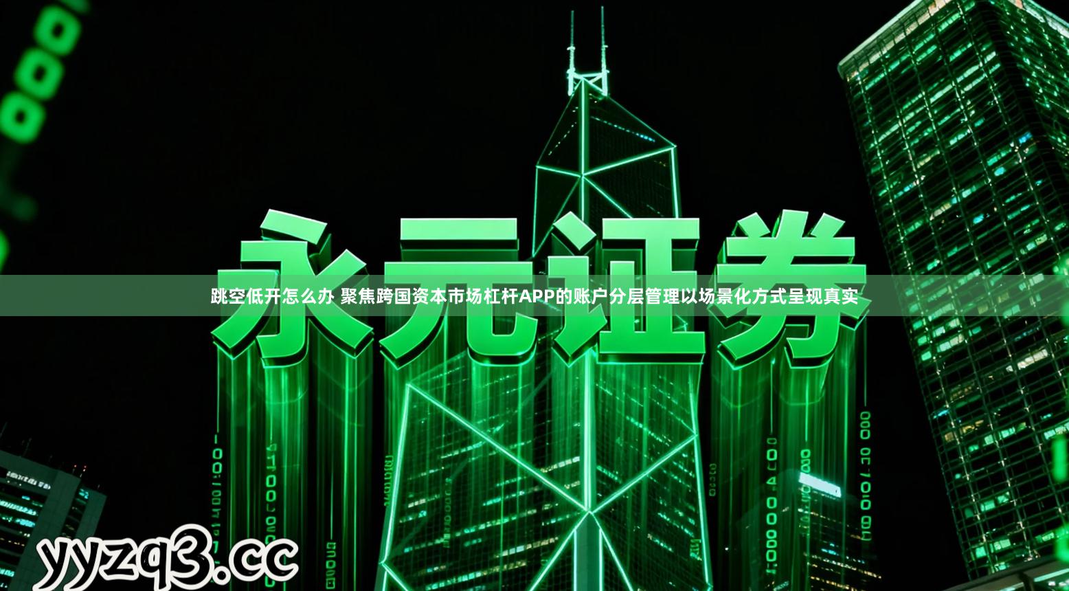 跳空低开怎么办 聚焦跨国资本市场杠杆APP的账户分层管理以场景化方式呈现真实