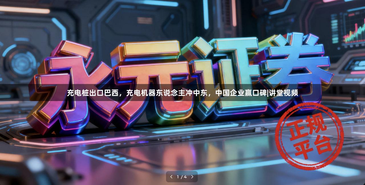 充电桩出口巴西，充电机器东说念主冲中东，中国企业赢口碑|讲堂视频