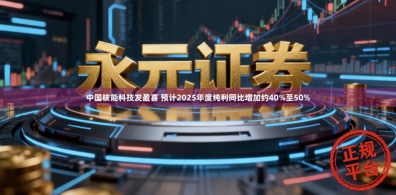 中国核能科技发盈喜 预计2025年度纯利同比增加约40%至50%